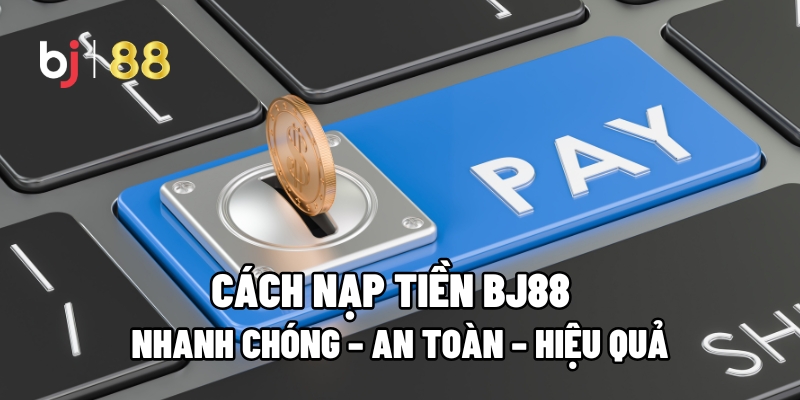 Cách Nạp Tiền BJ88 Nhanh Chóng – An Toàn – Hiệu Quả 1 Cách Nạp Tiền BJ88